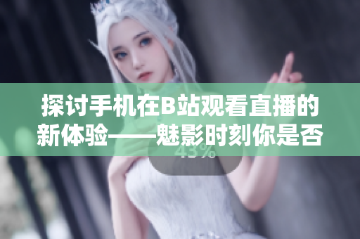 探討手機(jī)在B站觀看直播的新體驗(yàn)——魅影時(shí)刻你是否適用？