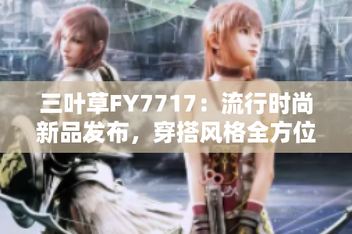 三葉草FY7717：流行時(shí)尚新品發(fā)布，穿搭風(fēng)格全方位解析