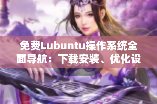 免費(fèi)Lubuntu操作系統(tǒng)全面導(dǎo)航：下載安裝、優(yōu)化設(shè)置及使用技巧詳解