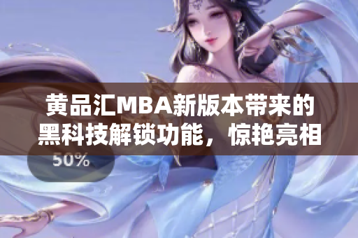 黃品匯MBA新版本帶來(lái)的黑科技解鎖功能，驚艷亮相，提供全新用戶體驗(yàn)