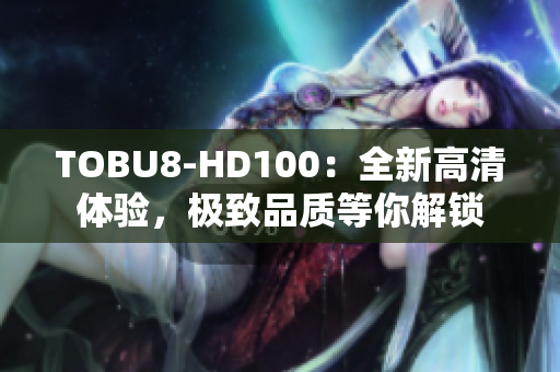 TOBU8-HD100：全新高清體驗(yàn)，極致品質(zhì)等你解鎖