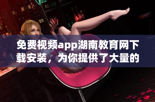 免費(fèi)視頻app湖南教育網(wǎng)下載安裝，為你提供了大量的視頻資源