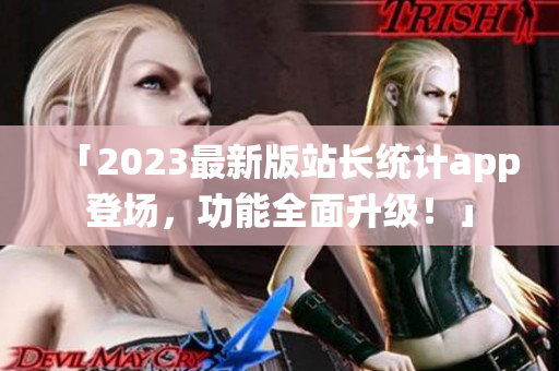 「2023最新版站長統(tǒng)計app登場，功能全面升級！」