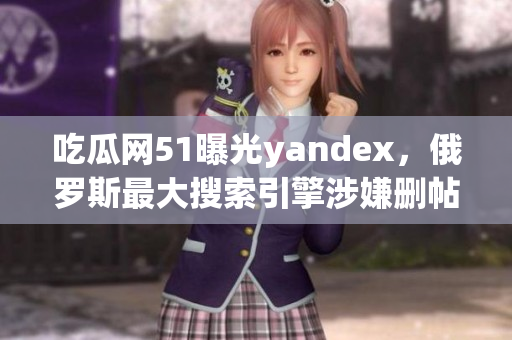 吃瓜網(wǎng)51曝光yandex，俄羅斯最大搜索引擎涉嫌刪帖？