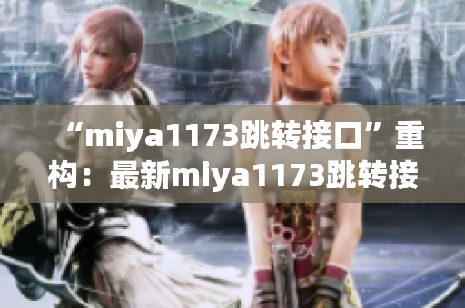 “miya1173跳轉(zhuǎn)接口”重構：最新miya1173跳轉(zhuǎn)接口方案推薦及使用技巧分享