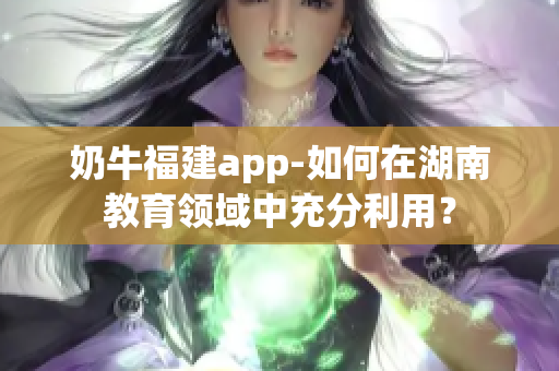 奶牛福建app-如何在湖南教育領(lǐng)域中充分利用？