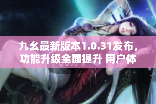 九幺最新版本1.0.31發(fā)布，功能升級全面提升 用戶體驗(yàn)