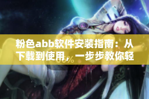粉色abb軟件安裝指南：從下載到使用，一步步教你輕松安裝
