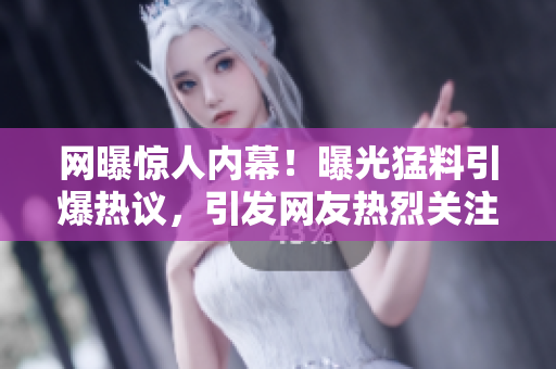 網(wǎng)曝驚人內(nèi)幕！曝光猛料引爆熱議，引發(fā)網(wǎng)友熱烈關(guān)注