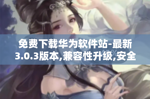 免費下載華為軟件站-最新3.0.3版本,兼容性升級,安全可靠,全新體驗