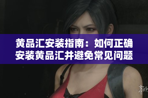 黃品匯安裝指南：如何正確安裝黃品匯并避免常見問(wèn)題