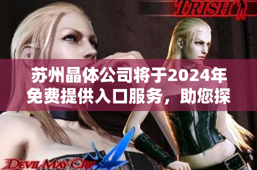 蘇州晶體公司將于2024年免費(fèi)提供入口服務(wù)，助您探秘晶體世界