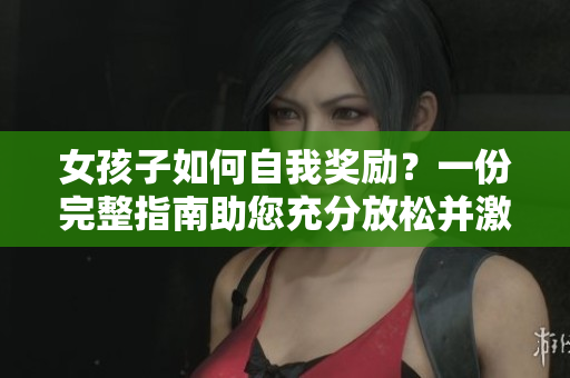 女孩子如何自我獎勵？一份完整指南助您充分放松并激發(fā)內(nèi)在能量