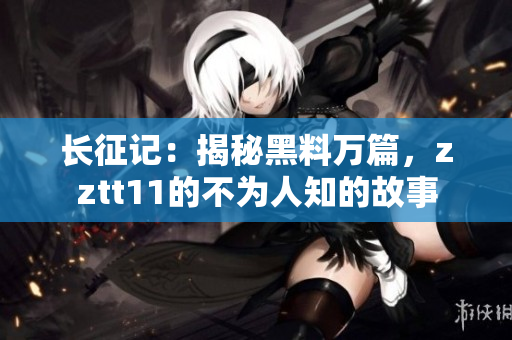 長征記：揭秘黑料萬篇，zztt11的不為人知的故事