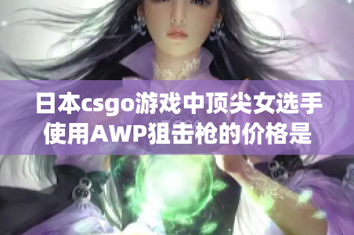 日本csgo游戲中頂尖女選手使用AWP狙擊槍的價格是多少？