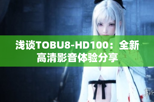 淺談TOBU8-HD100：全新高清影音體驗(yàn)分享