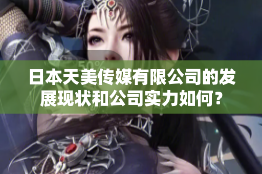 日本天美傳媒有限公司的發(fā)展現(xiàn)狀和公司實(shí)力如何？