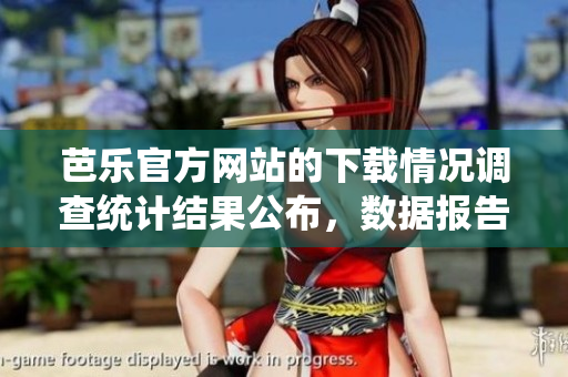 芭樂官方網(wǎng)站的下載情況調(diào)查統(tǒng)計(jì)結(jié)果公布，數(shù)據(jù)報告發(fā)布 最新統(tǒng)計(jì)芭樂官方網(wǎng)站下載情況揭秘