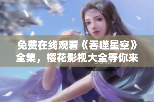 免費(fèi)在線觀看《吞噬星空》全集，櫻花影視大全等你來(lái)追??！