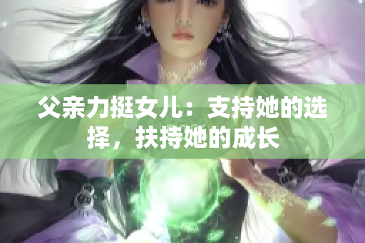 父親力挺女兒：支持她的選擇，扶持她的成長(zhǎng)