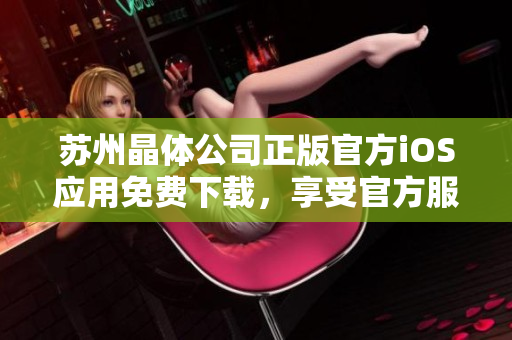 蘇州晶體公司正版官方iOS應(yīng)用免費(fèi)下載，享受官方服務(wù)
