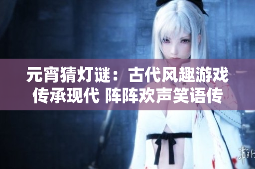 元宵猜燈謎：古代風(fēng)趣游戲傳承現(xiàn)代 陣陣歡聲笑語(yǔ)傳遍華夏