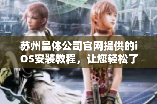 蘇州晶體公司官網(wǎng)提供的iOS安裝教程，讓您輕松了解最新下載步驟