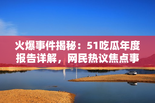 火爆事件揭秘：51吃瓜年度報告詳解，網民熱議焦點事件
