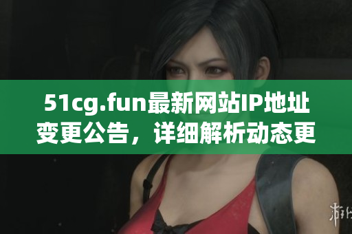 51cg.fun最新網站IP地址變更公告，詳細解析動態(tài)更新 