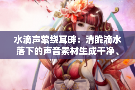 水滴聲縈繞耳畔：清脆滴水落下的聲音素材生成干凈、舒緩的環(huán)境音效