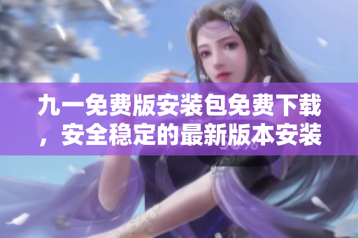九一免費(fèi)版安裝包免費(fèi)下載，安全穩(wěn)定的最新版本安裝包下載地址