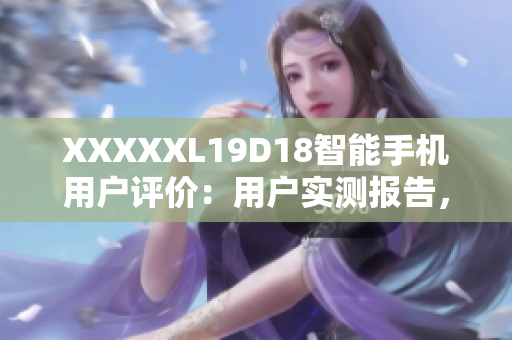 XXXXXL19D18智能手機(jī)用戶評價：用戶實(shí)測報告，一鍵獲取最新評價