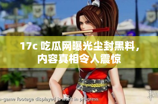 17c 吃瓜網(wǎng)曝光塵封黑料，內(nèi)容真相令人震驚