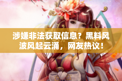 涉嫌非法獲取信息？黑料風(fēng)波風(fēng)起云涌，網(wǎng)友熱議！