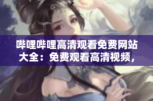 嗶哩嗶哩高清觀看免費網(wǎng)站大全：免費觀看高清視頻，盡在嗶哩嗶哩