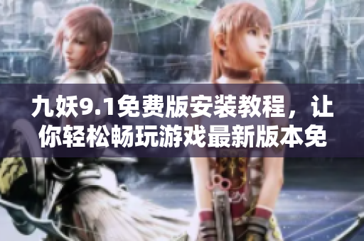 九妖9.1免費(fèi)版安裝教程，讓你輕松暢玩游戲最新版本免費(fèi)獲取+詳細(xì)安裝指南