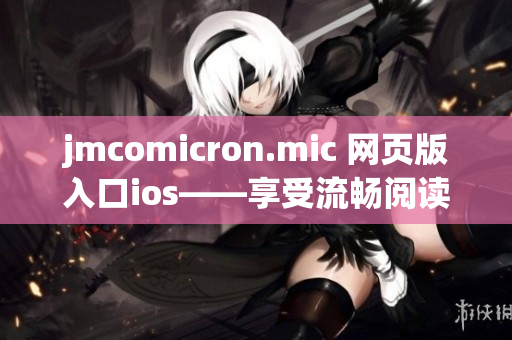 jmcomicron.mic 網(wǎng)頁(yè)版入口ios——享受流暢閱讀的全新體驗(yàn)