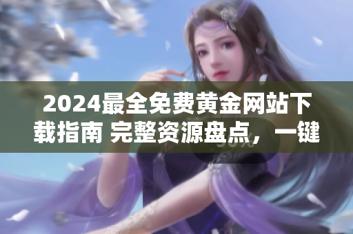 2024最全免費(fèi)黃金網(wǎng)站下載指南 完整資源盤(pán)點(diǎn)，一鍵獲取所有黃金網(wǎng)站內(nèi)容