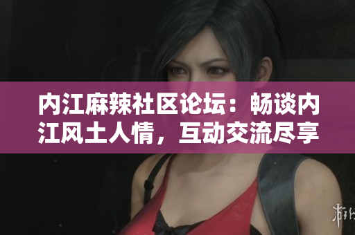 內(nèi)江麻辣社區(qū)論壇：暢談內(nèi)江風(fēng)土人情，互動(dòng)交流盡享樂趣