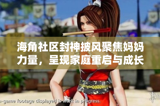 海角社區(qū)封神披風(fēng)聚焦媽媽力量，呈現(xiàn)家庭重啟與成長心路