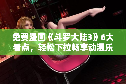 免費(fèi)漫畫(huà)《斗羅大陸3》6大看點(diǎn)，輕松下拉暢享動(dòng)漫樂(lè)趣