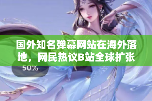 國(guó)外知名彈幕網(wǎng)站在海外落地，網(wǎng)民熱議B站全球擴(kuò)張