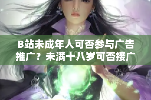 B站未成年人可否參與廣告推廣？未滿(mǎn)十八歲可否接廣告？