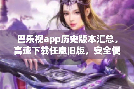 巴樂視app歷史版本匯總，高速下載任意舊版，安全便捷更新體驗(yàn)