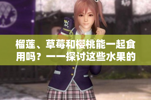 榴蓮、草莓和櫻桃能一起食用嗎？一一探討這些水果的混搭是否合適