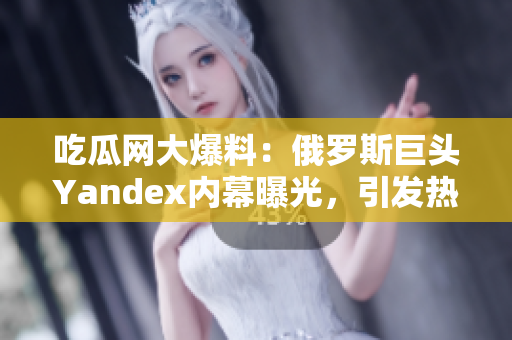 吃瓜網(wǎng)大爆料：俄羅斯巨頭Yandex內(nèi)幕曝光，引發(fā)熱議