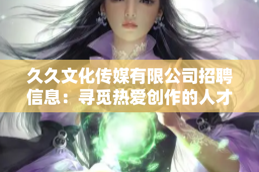 久久文化傳媒有限公司招聘信息：尋覓熱愛創(chuàng)作的人才，攜手共創(chuàng)文化傳媒新局。