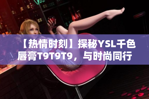 【熱情時(shí)刻】探秘YSL千色唇膏T9T9T9，與時(shí)尚同行，妝容煥新
