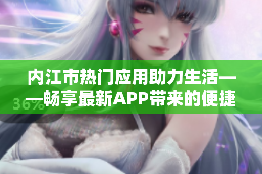 內(nèi)江市熱門應(yīng)用助力生活——暢享最新APP帶來(lái)的便捷服務(wù)與精彩體驗(yàn)