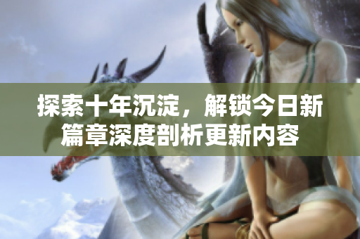 探索十年沉淀，解鎖今日新篇章深度剖析更新內(nèi)容